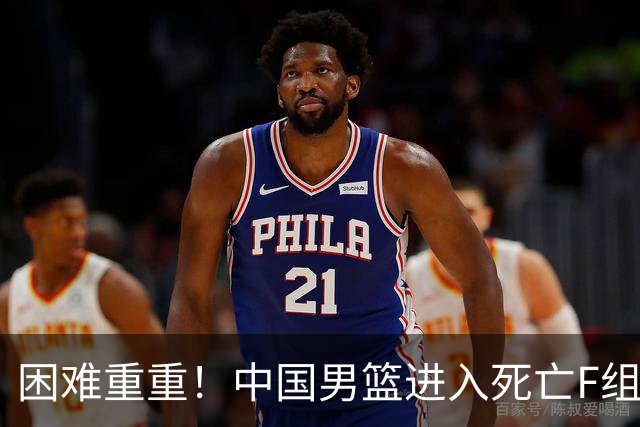 困难重重！中国男篮进入死亡F组，3大归化强敌拦路，也无战绩优势