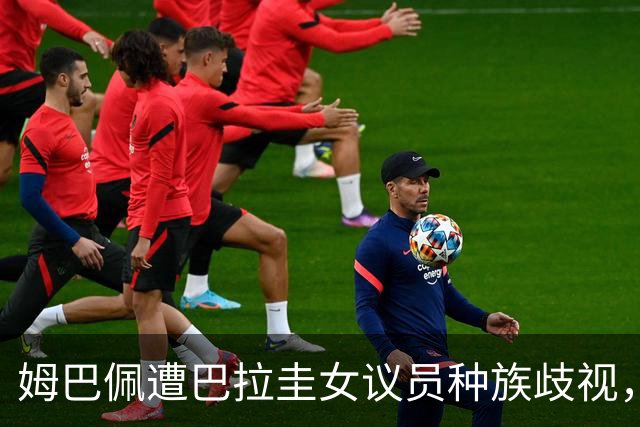 姆巴佩遭巴拉圭女议员种族歧视，法国足协声援：言论令人发指，绝对不可接受