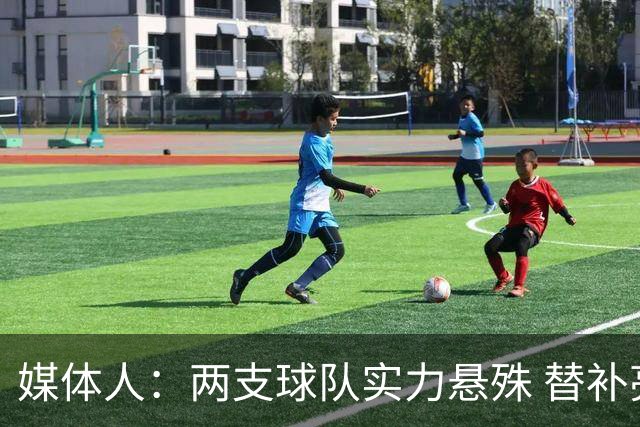 媒体人：两支球队实力悬殊 替补亮眼发挥也算是本场比赛最大收获