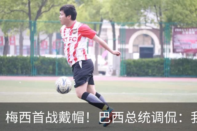 梅西首战戴帽！巴西总统调侃：我曾想要不要为巴西队签下梅西