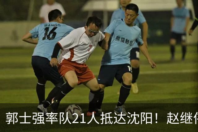 郭士强率队21人抵达沈阳！赵继伟与王俊杰人气火爆，现场气氛赛冠军更热烈