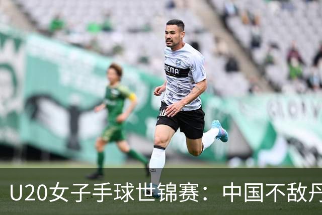 U20女子手球世锦赛：中国不敌丹麦 小组第二晋级16强
